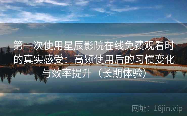 第一次使用星辰影院在线免费观看时的真实感受:高频使用后的习惯变化与效率提升(长期体验) 第一次使用星辰影院在线免费观看时的真实感受:高频使用后的习惯变化与效率提升(长期体验)