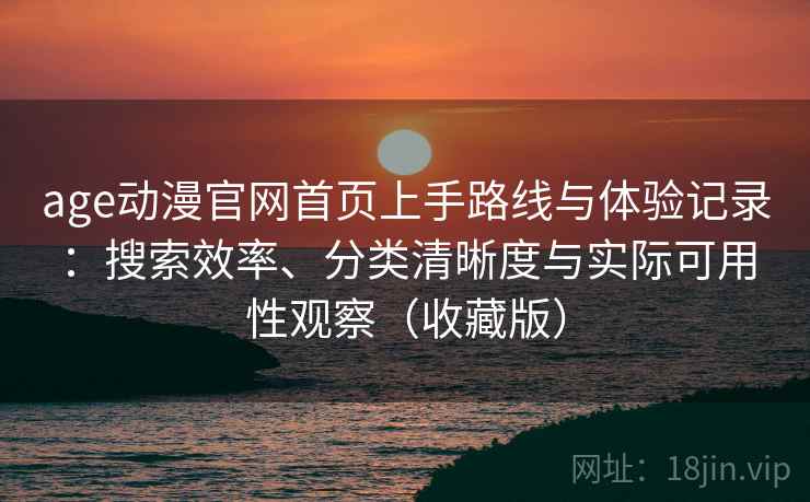 age动漫官网首页上手路线与体验记录：搜索效率、分类清晰度与实际可用性观察（收藏版）