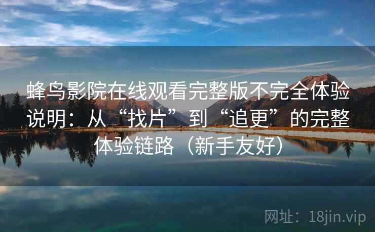 蜂鸟影院在线观看完整版不完全体验说明:从“找片”到“追更”的完整体验链路(新手友好) 蜂鸟影院在线观看完整版不完全体验说明:从“找片”到“追更”的完整体验链路(新手友好)