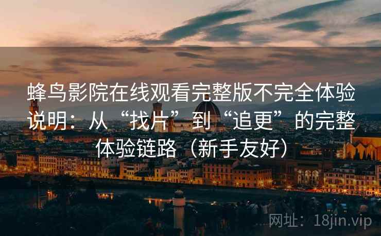 蜂鸟影院在线观看完整版不完全体验说明:从“找片”到“追更”的完整体验链路(新手友好) 蜂鸟影院在线观看完整版不完全体验说明:从“找片”到“追更”的完整体验链路(新手友好)