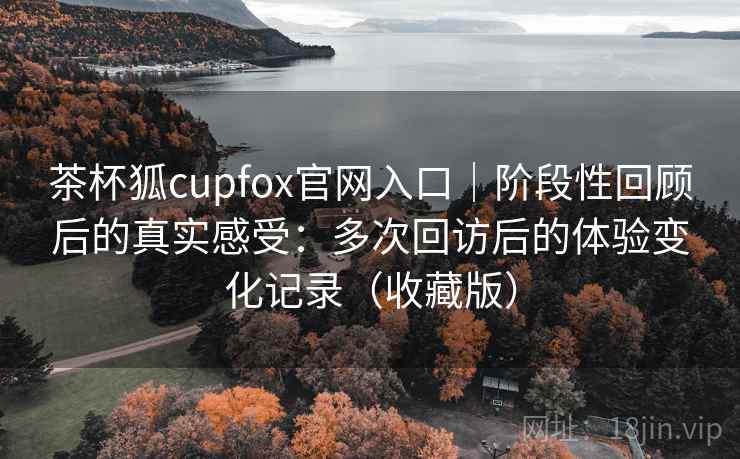 茶杯狐cupfox官网入口|阶段性回顾后的真实感受:多次回访后的体验变化记录(收藏版) 茶杯狐cupfox官网入口|阶段性回顾后的真实感受:多次回访后的体验变化记录(收藏版)