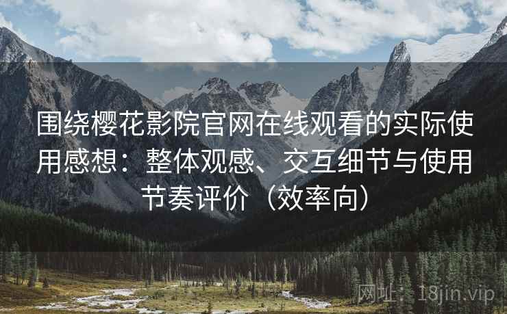 围绕樱花影院官网在线观看的实际使用感想：整体观感、交互细节与使用节奏评价（效率向）