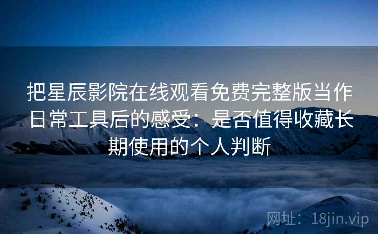 把星辰影院在线观看免费完整版当作日常工具后的感受：是否值得收藏长期使用的个人判断