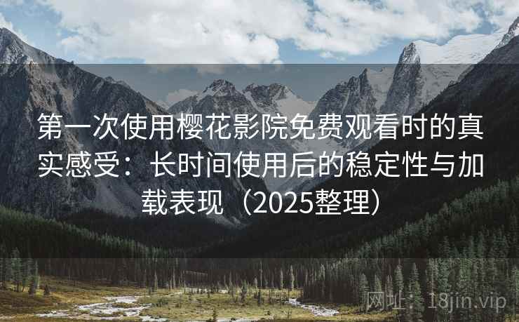 第一次使用樱花影院免费观看时的真实感受:长时间使用后的稳定性与加载表现(2025整理) 第一次使用樱花影院免费观看时的真实感受:长时间使用后的稳定性与加载表现(2025整理)