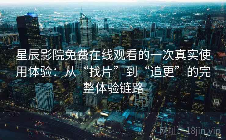星辰影院免费在线观看的一次真实使用体验:从“找片”到“追更”的完整体验链路 星辰影院免费在线观看的一次真实使用体验:从“找片”到“追更”的完整体验链路