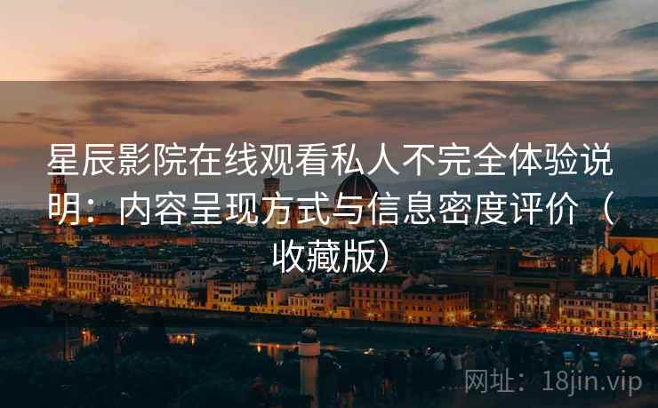 星辰影院在线观看私人不完全体验说明:内容呈现方式与信息密度评价(收藏版) 星辰影院在线观看私人不完全体验说明:内容呈现方式与信息密度评价(收藏版)