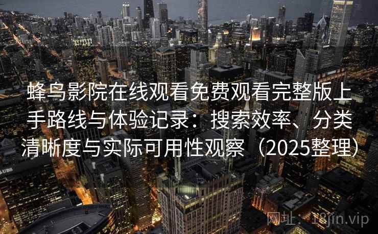 蜂鸟影院在线观看免费观看完整版上手路线与体验记录:搜索效率、分类清晰度与实际可用性观察(2025整理) 蜂鸟影院在线观看免费观看完整版上手路线与体验记录:搜索效率、分类清晰度与实际可用性观察(2025整理)