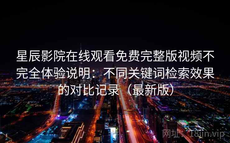 星辰影院在线观看免费完整版视频不完全体验说明：不同关键词检索效果的对比记录（最新版）