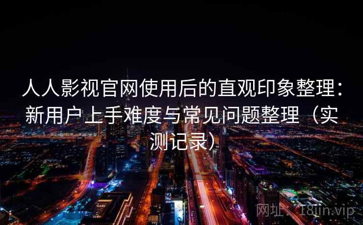 人人影视官网使用后的直观印象整理：新用户上手难度与常见问题整理（实测记录）