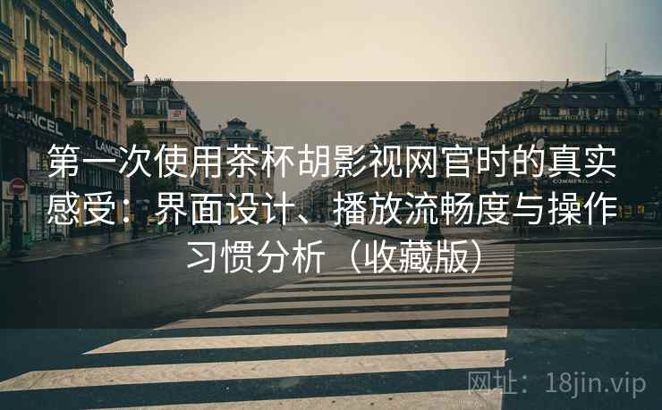 第一次使用茶杯胡影视网官时的真实感受:界面设计、播放流畅度与操作习惯分析(收藏版) 第一次使用茶杯胡影视网官时的真实感受:界面设计、播放流畅度与操作习惯分析(收藏版)