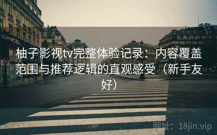 柚子影视tv完整体验记录：内容覆盖范围与推荐逻辑的直观感受（新手友好）