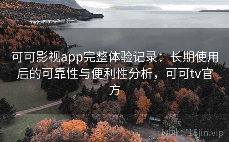 可可影视app完整体验记录:长期使用后的可靠性与便利性分析,可可tv官方 可可影视app完整体验记录:长期使用后的可靠性与便利性分析,可可tv官方