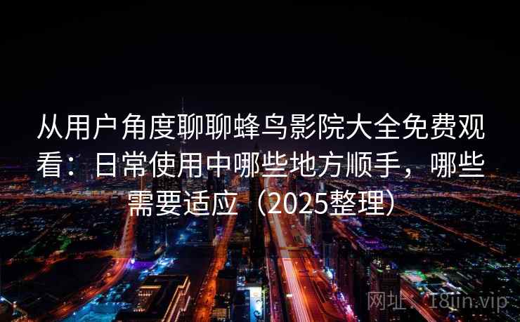 从用户角度聊聊蜂鸟影院大全免费观看：日常使用中哪些地方顺手，哪些需要适应（2025整理）