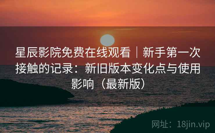 星辰影院免费在线观看｜新手第一次接触的记录：新旧版本变化点与使用影响（最新版）