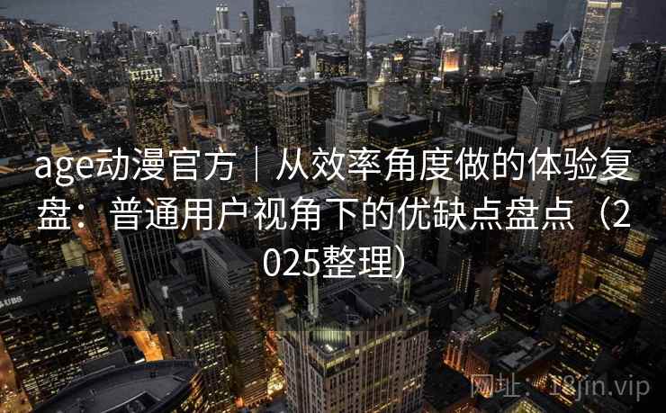 age动漫官方｜从效率角度做的体验复盘：普通用户视角下的优缺点盘点（2025整理）