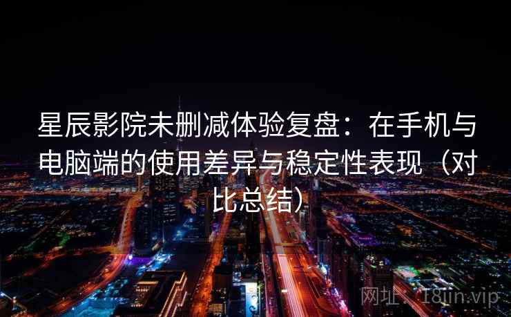 星辰影院未删减体验复盘:在手机与电脑端的使用差异与稳定性表现(对比总结) 星辰影院未删减体验复盘:在手机与电脑端的使用差异与稳定性表现(对比总结)