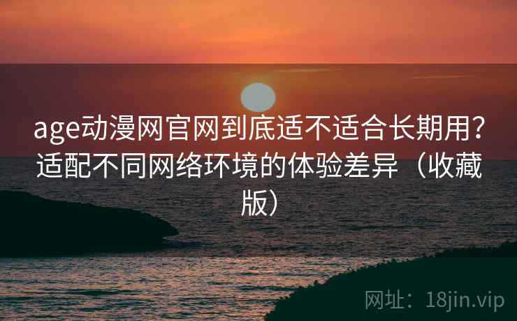 age动漫网官网到底适不适合长期用?适配不同网络环境的体验差异(收藏版) age动漫网官网到底适不适合长期用?适配不同网络环境的体验差异(收藏版)