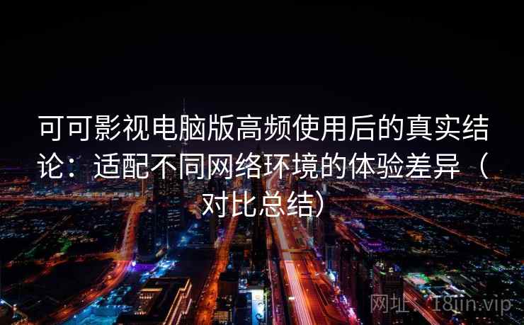 可可影视电脑版高频使用后的真实结论：适配不同网络环境的体验差异（对比总结）