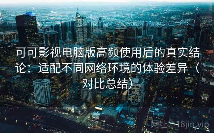 可可影视电脑版高频使用后的真实结论：适配不同网络环境的体验差异（对比总结）