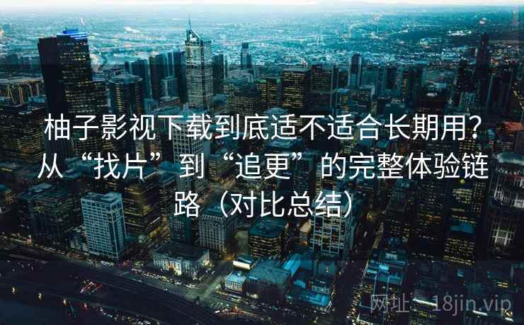 柚子影视下载到底适不适合长期用？从“找片”到“追更”的完整体验链路（对比总结）