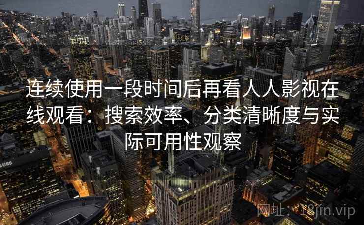 连续使用一段时间后再看人人影视在线观看：搜索效率、分类清晰度与实际可用性观察