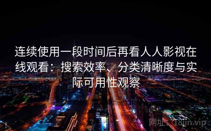 连续使用一段时间后再看人人影视在线观看：搜索效率、分类清晰度与实际可用性观察
