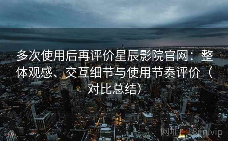 多次使用后再评价星辰影院官网:整体观感、交互细节与使用节奏评价(对比总结) 多次使用后再评价星辰影院官网:整体观感、交互细节与使用节奏评价(对比总结)