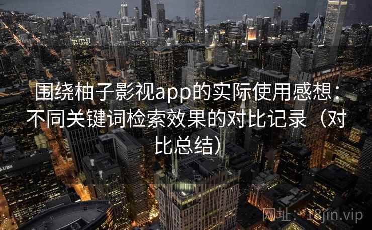 围绕柚子影视app的实际使用感想:不同关键词检索效果的对比记录(对比总结) 围绕柚子影视app的实际使用感想:不同关键词检索效果的对比记录(对比总结)