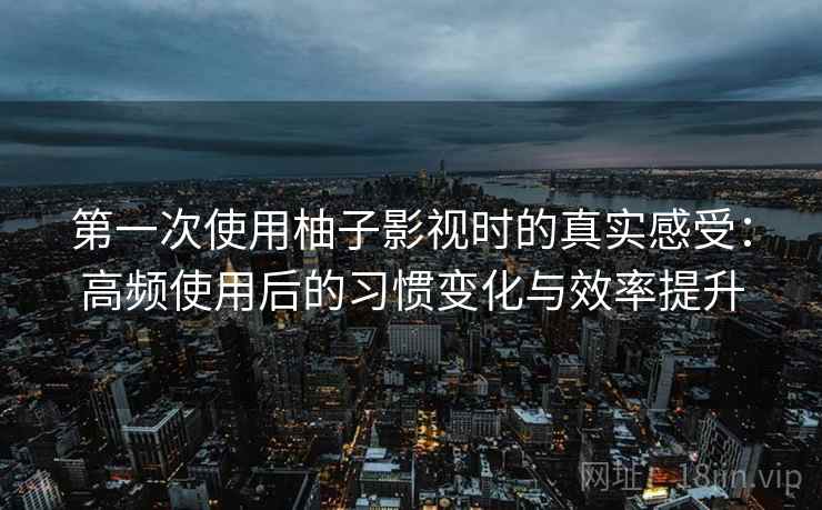 第一次使用柚子影视时的真实感受:高频使用后的习惯变化与效率提升 第一次使用柚子影视时的真实感受:高频使用后的习惯变化与效率提升