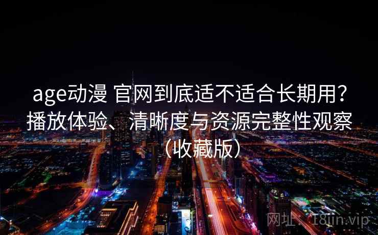 age动漫 官网到底适不适合长期用?播放体验、清晰度与资源完整性观察(收藏版) age动漫 官网到底适不适合长期用?播放体验、清晰度与资源完整性观察(收藏版)