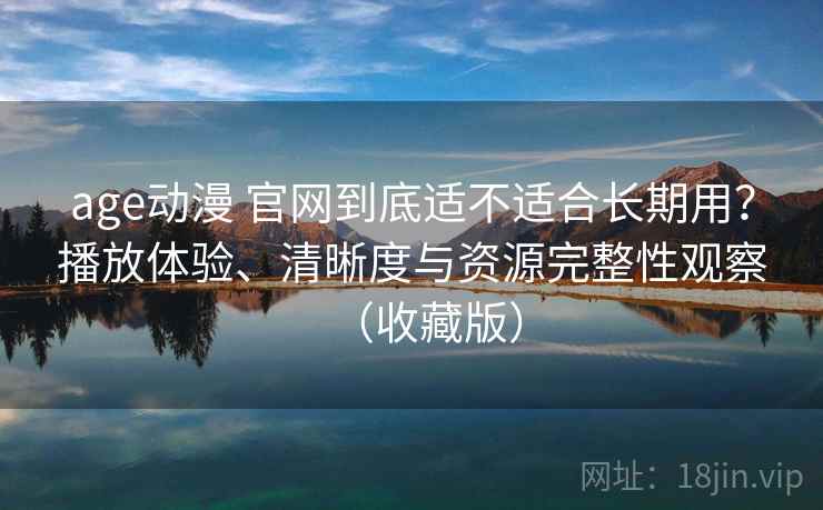 age动漫 官网到底适不适合长期用?播放体验、清晰度与资源完整性观察(收藏版) age动漫 官网到底适不适合长期用?播放体验、清晰度与资源完整性观察(收藏版)