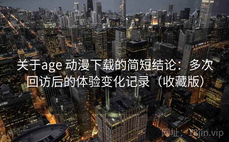 关于age 动漫下载的简短结论:多次回访后的体验变化记录(收藏版) 关于age 动漫下载的简短结论:多次回访后的体验变化记录(收藏版)