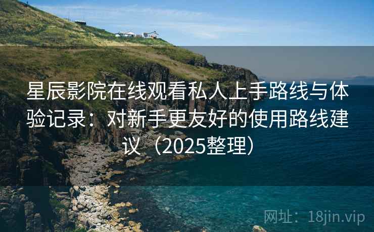星辰影院在线观看私人上手路线与体验记录：对新手更友好的使用路线建议（2025整理）