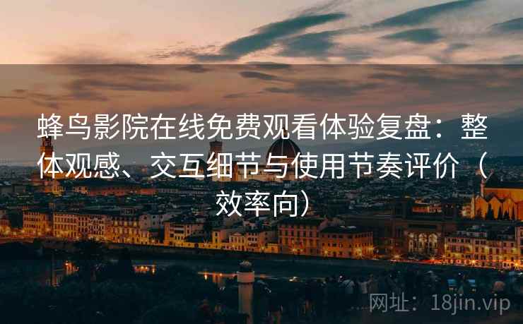 蜂鸟影院在线免费观看体验复盘：整体观感、交互细节与使用节奏评价（效率向）