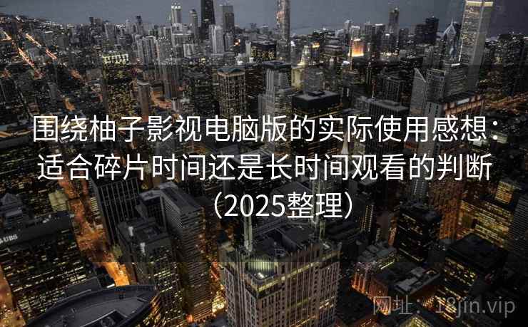 围绕柚子影视电脑版的实际使用感想:适合碎片时间还是长时间观看的判断(2025整理) 围绕柚子影视电脑版的实际使用感想:适合碎片时间还是长时间观看的判断(2025整理)
