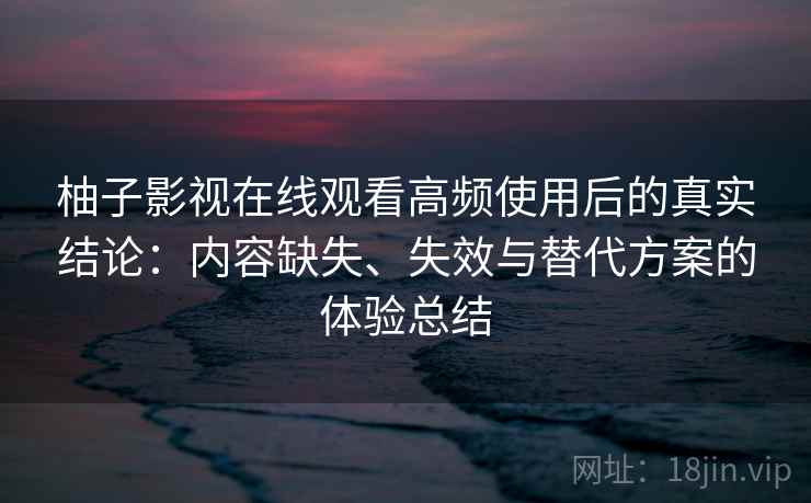 柚子影视在线观看高频使用后的真实结论：内容缺失、失效与替代方案的体验总结