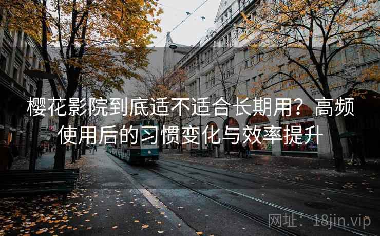 樱花影院到底适不适合长期用？高频使用后的习惯变化与效率提升