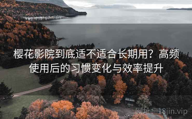 樱花影院到底适不适合长期用？高频使用后的习惯变化与效率提升