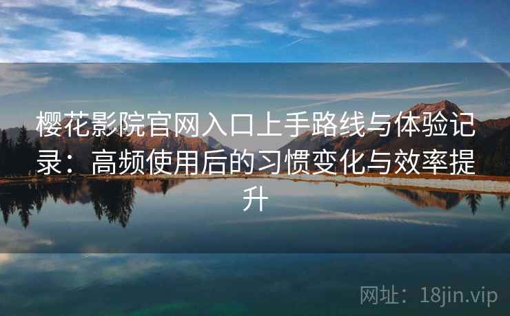 樱花影院官网入口上手路线与体验记录：高频使用后的习惯变化与效率提升