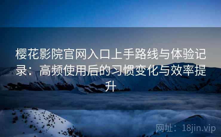 樱花影院官网入口上手路线与体验记录：高频使用后的习惯变化与效率提升