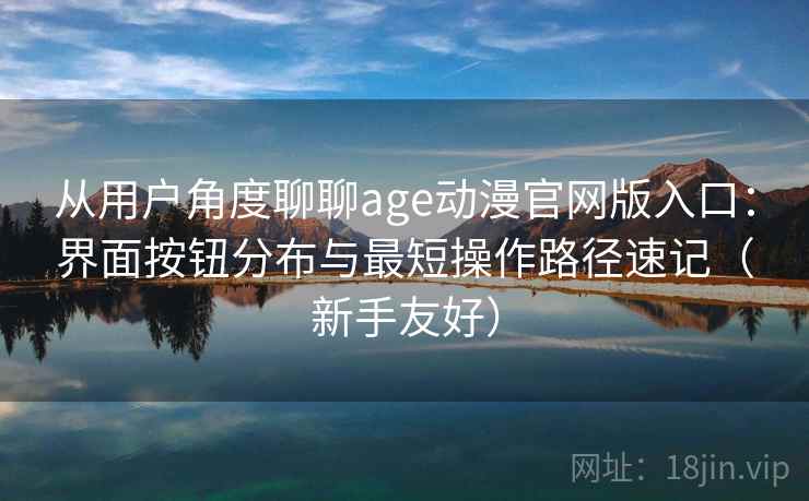 从用户角度聊聊age动漫官网版入口:界面按钮分布与最短操作路径速记(新手友好) 从用户角度聊聊age动漫官网版入口:界面按钮分布与最短操作路径速记(新手友好)