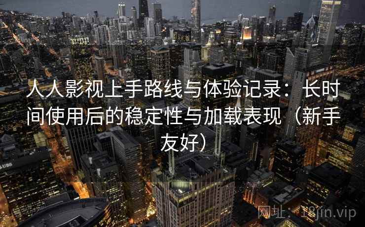 人人影视上手路线与体验记录：长时间使用后的稳定性与加载表现（新手友好）