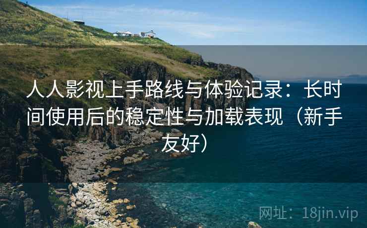 人人影视上手路线与体验记录：长时间使用后的稳定性与加载表现（新手友好）