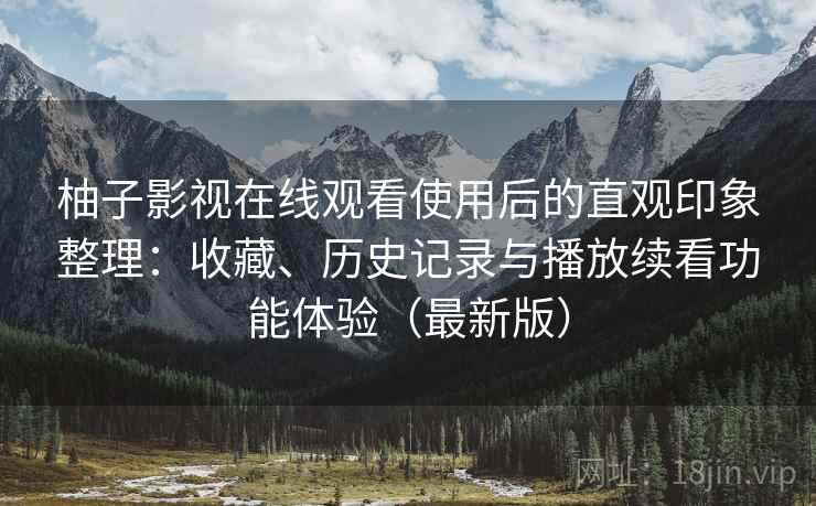 柚子影视在线观看使用后的直观印象整理：收藏、历史记录与播放续看功能体验（最新版）