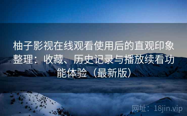 柚子影视在线观看使用后的直观印象整理：收藏、历史记录与播放续看功能体验（最新版）