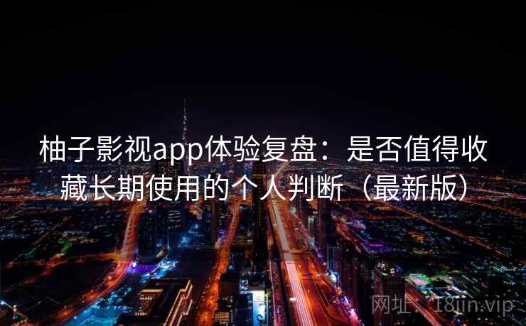 柚子影视app体验复盘：是否值得收藏长期使用的个人判断（最新版）