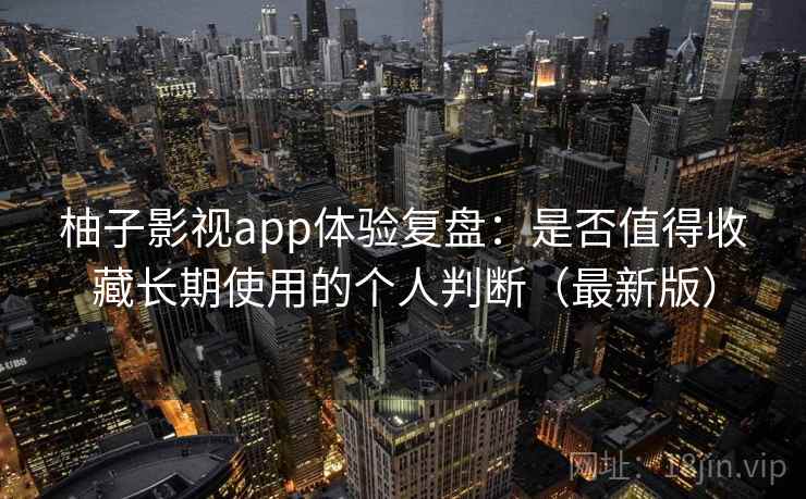 柚子影视app体验复盘:是否值得收藏长期使用的个人判断(最新版) 柚子影视app体验复盘:是否值得收藏长期使用的个人判断(最新版)
