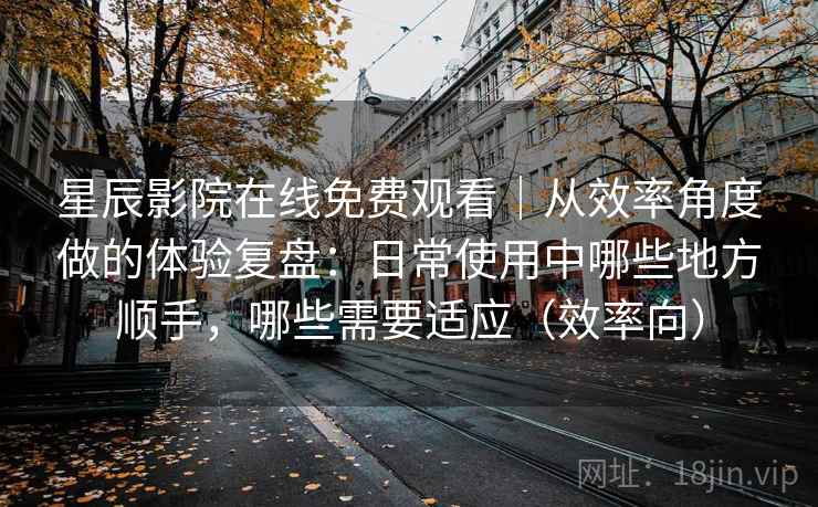 星辰影院在线免费观看｜从效率角度做的体验复盘：日常使用中哪些地方顺手，哪些需要适应（效率向）