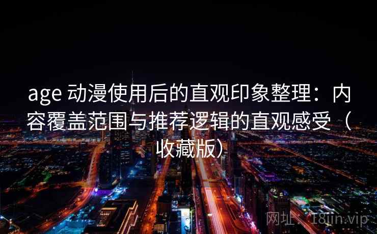 age 动漫使用后的直观印象整理：内容覆盖范围与推荐逻辑的直观感受（收藏版）