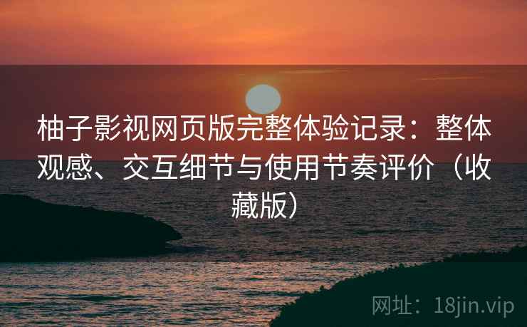 柚子影视网页版完整体验记录:整体观感、交互细节与使用节奏评价(收藏版) 柚子影视网页版完整体验记录:整体观感、交互细节与使用节奏评价(收藏版)